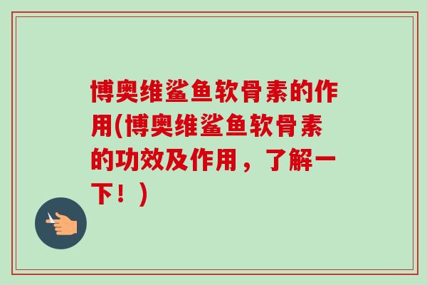 博奥维鲨鱼软骨素的作用(博奥维鲨鱼软骨素的功效及作用，了解一下！)