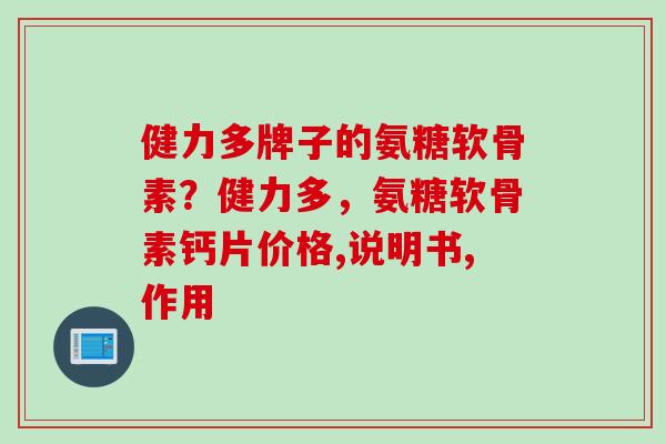 健力多牌子的氨糖软骨素？健力多，氨糖软骨素钙片价格,说明书,作用