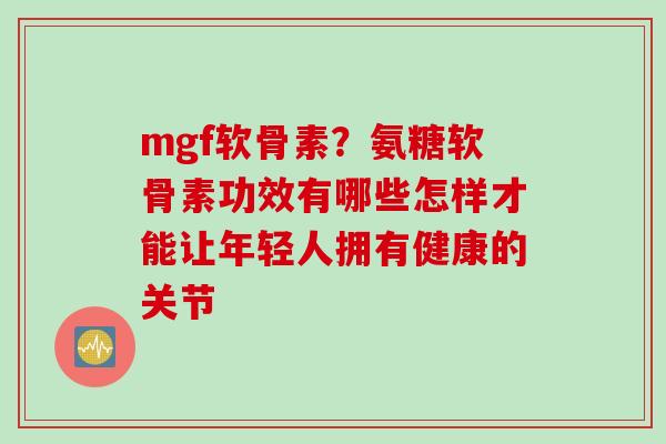mgf软骨素？氨糖软骨素功效有哪些怎样才能让年轻人拥有健康的关节