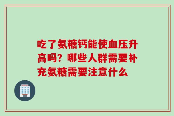 吃了氨糖钙能使血压升高吗？哪些人群需要补充氨糖需要注意什么