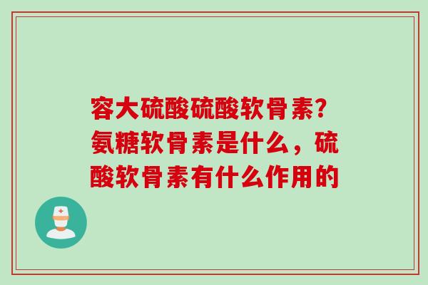 容大硫酸硫酸软骨素？氨糖软骨素是什么，硫酸软骨素有什么作用的