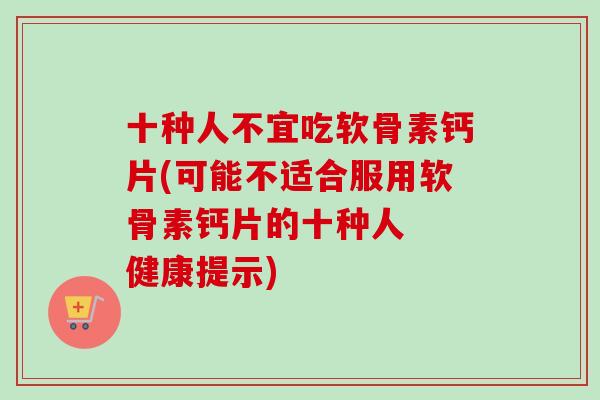 十种人不宜吃软骨素钙片(可能不适合服用软骨素钙片的十种人  健康提示)