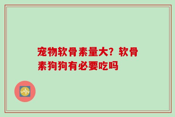 宠物软骨素量大？软骨素狗狗有必要吃吗