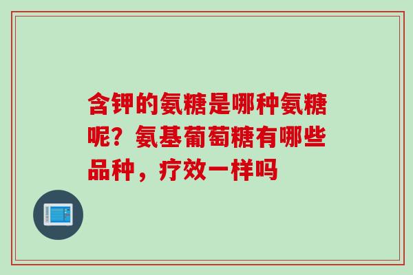 含钾的氨糖是哪种氨糖呢？氨基葡萄糖有哪些品种，疗效一样吗