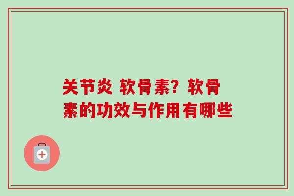 软骨素?软骨素的功效与作用有哪些 软骨素?软骨素的功效与作用有哪些