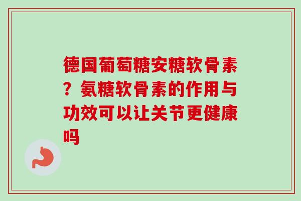 德国葡萄糖安糖软骨素？氨糖软骨素的作用与功效可以让关节更健康吗