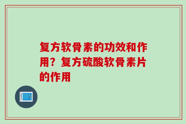 复方软骨素的功效和作用？复方硫酸软骨素片的作用