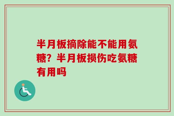 半月板摘除能不能用氨糖？半月板损伤吃氨糖有用吗