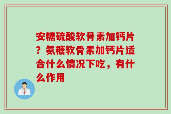 安糖硫酸软骨素加钙片？氨糖软骨素加钙片适合什么情况下吃，有什么作用