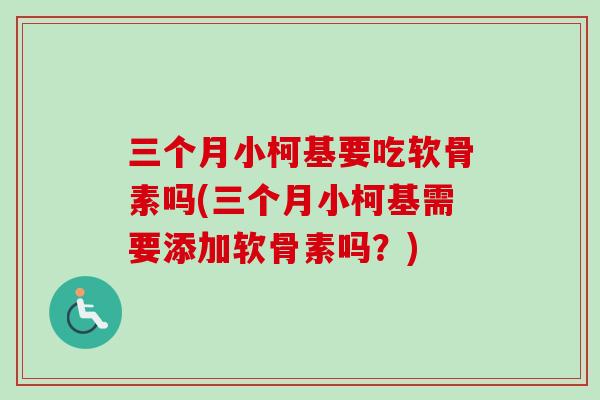 三个月小柯基要吃软骨素吗(三个月小柯基需要添加软骨素吗？)