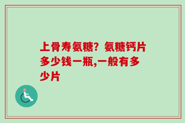 上骨寿氨糖？氨糖钙片多少钱一瓶,一般有多少片
