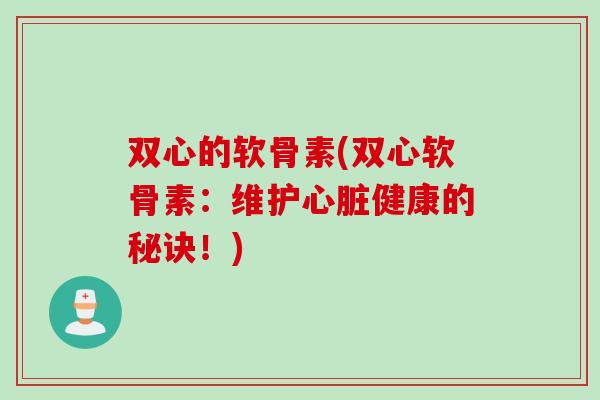 双心的软骨素(双心软骨素：维护心脏健康的秘诀！)