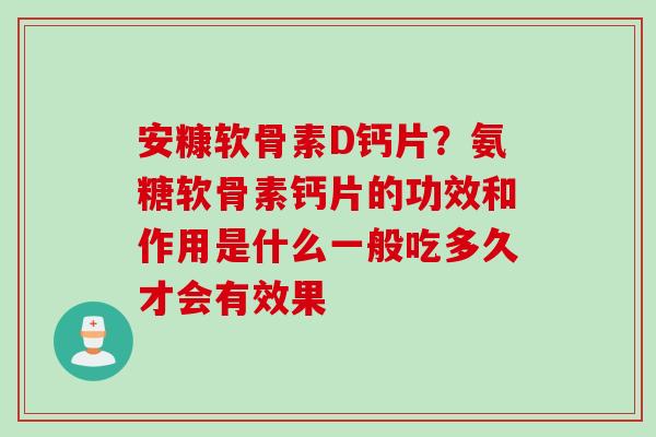 安糠软骨素D钙片？氨糖软骨素钙片的功效和作用是什么一般吃多久才会有效果