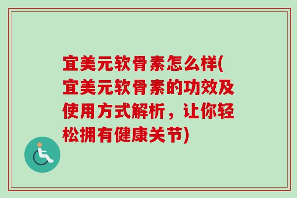宜美元软骨素怎么样(宜美元软骨素的功效及使用方式解析，让你轻松拥有健康关节)