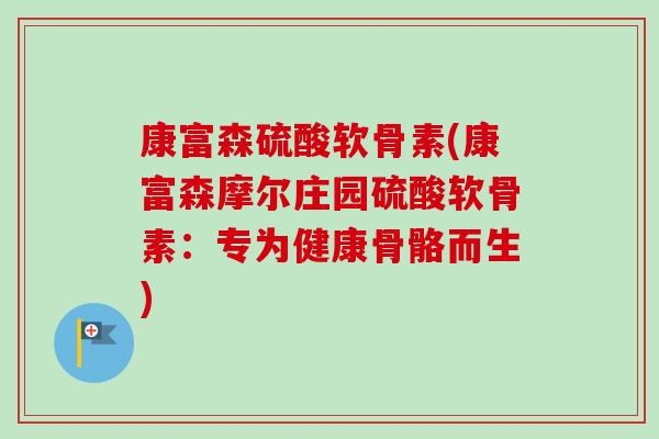 康富森硫酸软骨素(康富森摩尔庄园硫酸软骨素：专为健康骨骼而生)