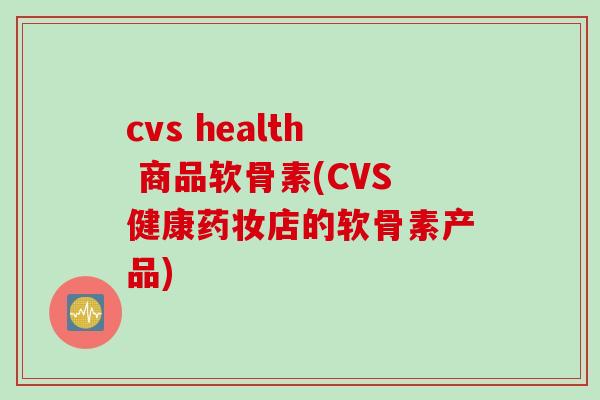 cvs health 商品软骨素(CVS健康药妆店的软骨素产品)
