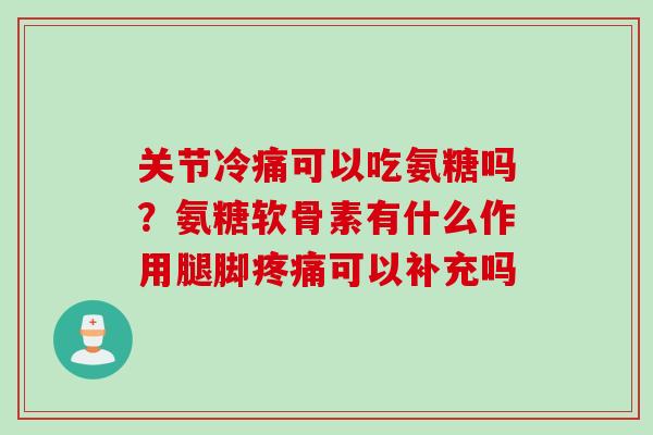 关节冷痛可以吃氨糖吗？氨糖软骨素有什么作用腿脚疼痛可以补充吗