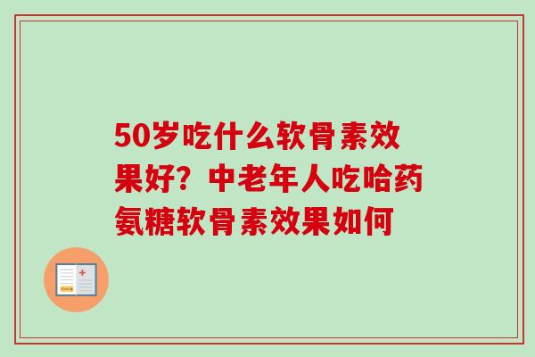 50岁吃什么软骨素效果好？中老年人吃哈药氨糖软骨素效果如何