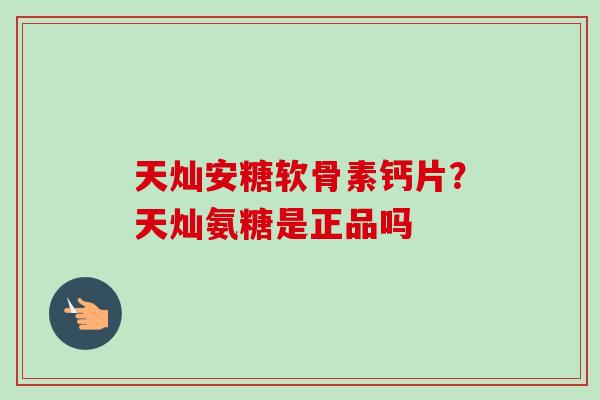 天灿安糖软骨素钙片？天灿氨糖是正品吗