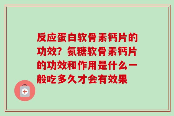 反应蛋白软骨素钙片的功效？氨糖软骨素钙片的功效和作用是什么一般吃多久才会有效果