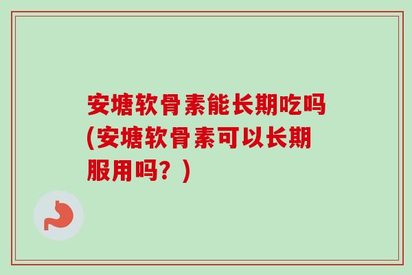安塘软骨素能长期吃吗(安塘软骨素可以长期服用吗？)