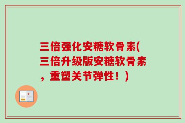 三倍强化安糖软骨素(三倍升级版安糖软骨素，重塑关节弹性！)