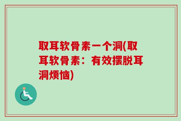 取耳软骨素一个洞(取耳软骨素：有效摆脱耳洞烦恼)