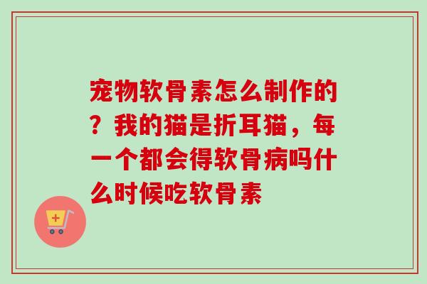 宠物软骨素怎么制作的？我的猫是折耳猫，每一个都会得软骨病吗什么时候吃软骨素