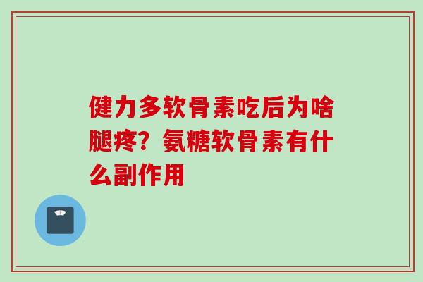 健力多软骨素吃后为啥腿疼？氨糖软骨素有什么副作用