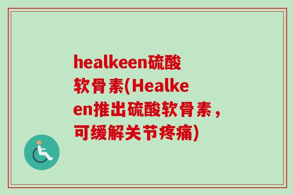 healkeen硫酸软骨素(Healkeen推出硫酸软骨素，可缓解关节疼痛)