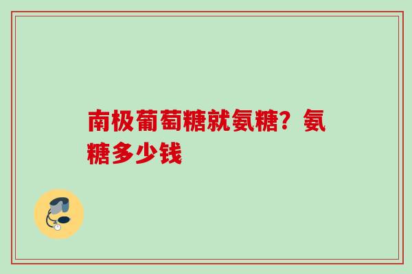 南极葡萄糖就氨糖？氨糖多少钱
