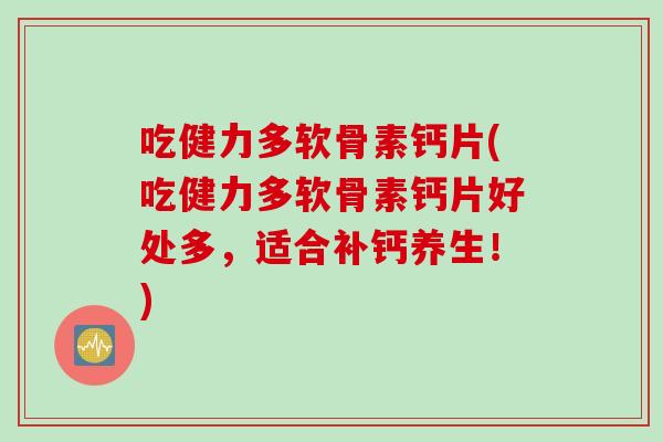 吃健力多软骨素钙片(吃健力多软骨素钙片好处多，适合补钙养生！)