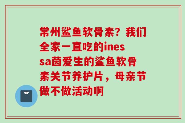 常州鲨鱼软骨素？我们全家一直吃的inessa茵爱生的鲨鱼软骨素关节养护片，母亲节做不做活动啊