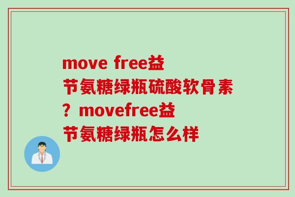 move free益节氨糖绿瓶硫酸软骨素？movefree益节氨糖绿瓶怎么样