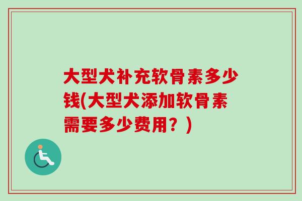 大型犬补充软骨素多少钱(大型犬添加软骨素需要多少费用？)