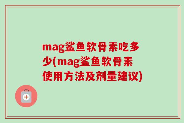 mag鲨鱼软骨素吃多少(mag鲨鱼软骨素使用方法及剂量建议)