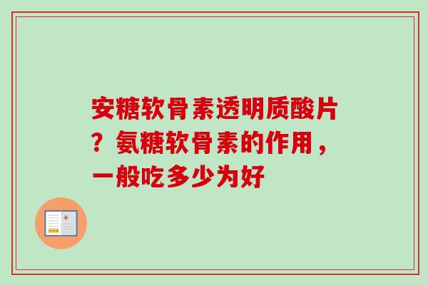 安糖软骨素透明质酸片？氨糖软骨素的作用，一般吃多少为好