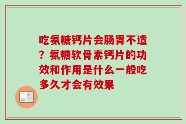 吃氨糖钙片会肠胃不适？氨糖软骨素钙片的功效和作用是什么一般吃多久才会有效果