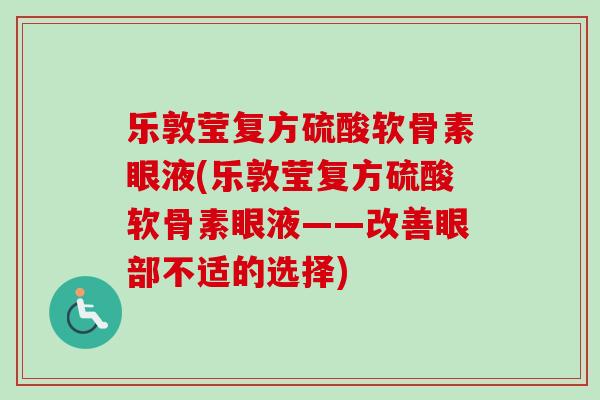 乐敦莹复方硫酸软骨素眼液(乐敦莹复方硫酸软骨素眼液——改善眼部不适的选择) 乐敦莹复方硫酸软骨素眼液(乐敦莹复方硫酸软骨素眼液——改善眼部不适的选择)