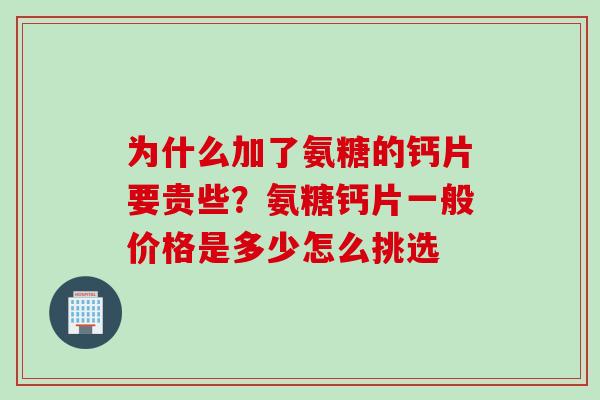为什么加了氨糖的钙片要贵些？氨糖钙片一般价格是多少怎么挑选
