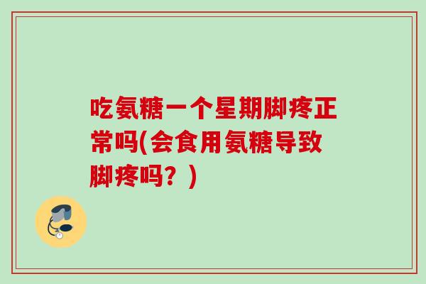 吃氨糖一个星期脚疼正常吗(会食用氨糖导致脚疼吗？)