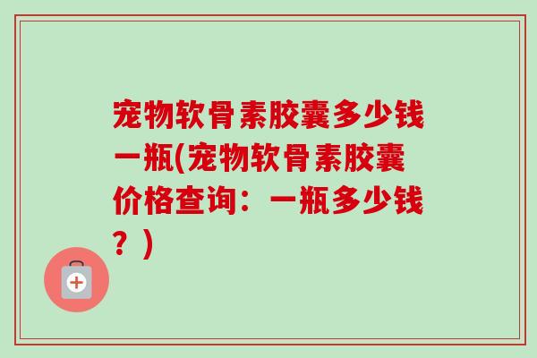 宠物软骨素胶囊多少钱一瓶(宠物软骨素胶囊价格查询：一瓶多少钱？)