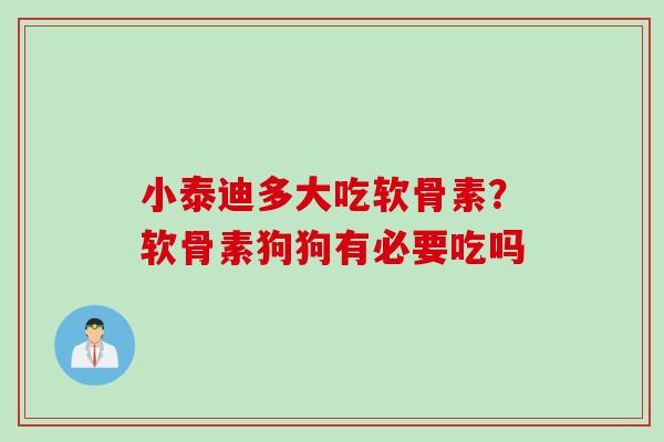 小泰迪多大吃软骨素？软骨素狗狗有必要吃吗