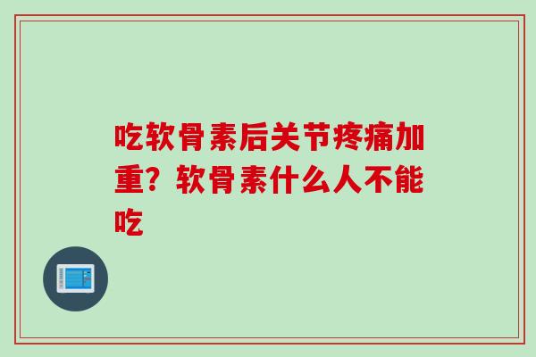 吃软骨素后关节疼痛加重？软骨素什么人不能吃