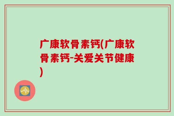 广康软骨素钙(广康软骨素钙-关爱关节健康)