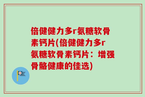 倍健健力多r氨糖软骨素钙片(倍健健力多r氨糖软骨素钙片：增强骨骼健康的佳选)