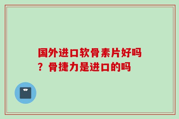 国外进口软骨素片好吗？骨捷力是进口的吗