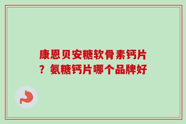 康恩贝安糖软骨素钙片?氨糖钙片哪个品牌好 康恩贝安糖软骨素钙片?氨糖钙片哪个品牌好
