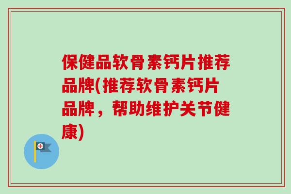 保健品软骨素钙片推荐品牌(推荐软骨素钙片品牌，帮助维护关节健康)