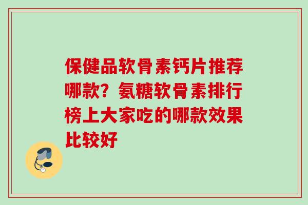 保健品软骨素钙片推荐哪款？氨糖软骨素排行榜上大家吃的哪款效果比较好